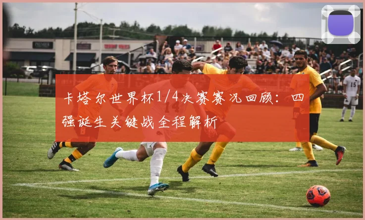 卡塔尔世界杯1/4决赛赛况回顾：四强诞生关键战全程解析
