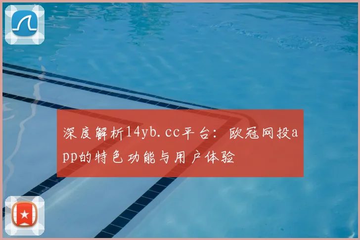 深度解析14yb.cc平台：欧冠网投app的特色功能与用户体验