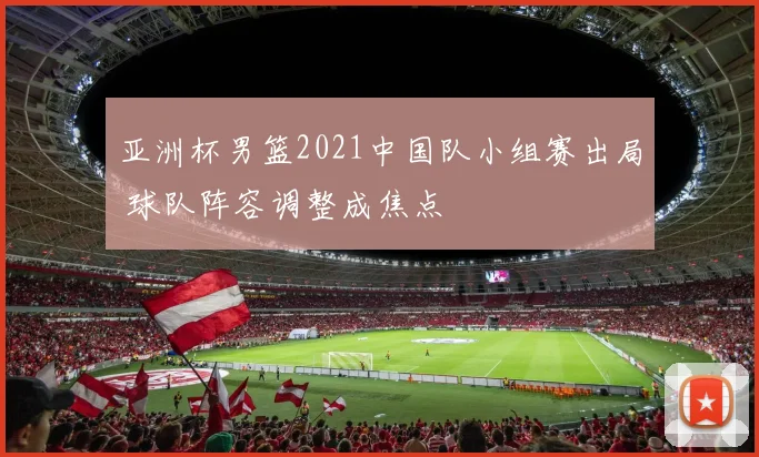 亚洲杯男篮2021中国队小组赛出局 球队阵容调整成焦点