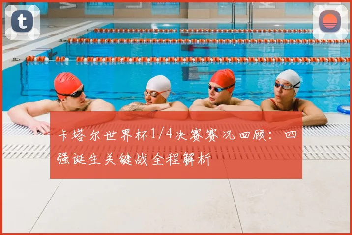 卡塔尔世界杯1/4决赛赛况回顾：四强诞生关键战全程解析