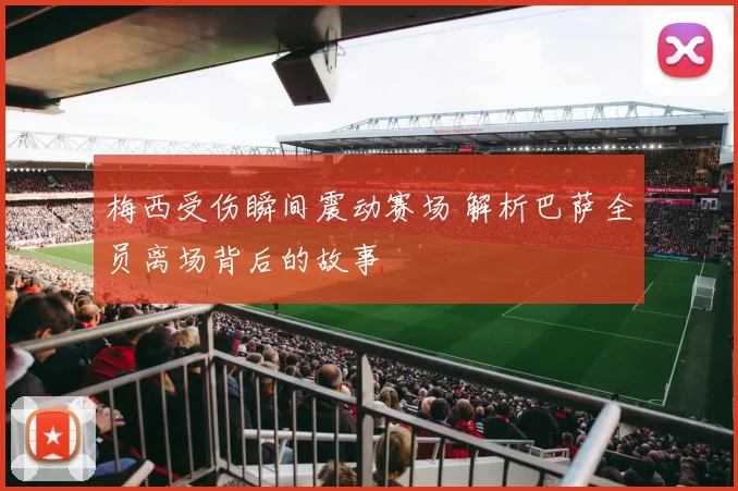 梅西受伤瞬间震动赛场 解析巴萨全员离场背后的故事