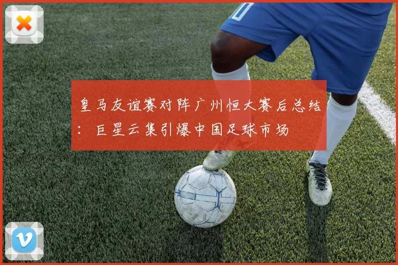 皇马友谊赛对阵广州恒大赛后总结：巨星云集引爆中国足球市场