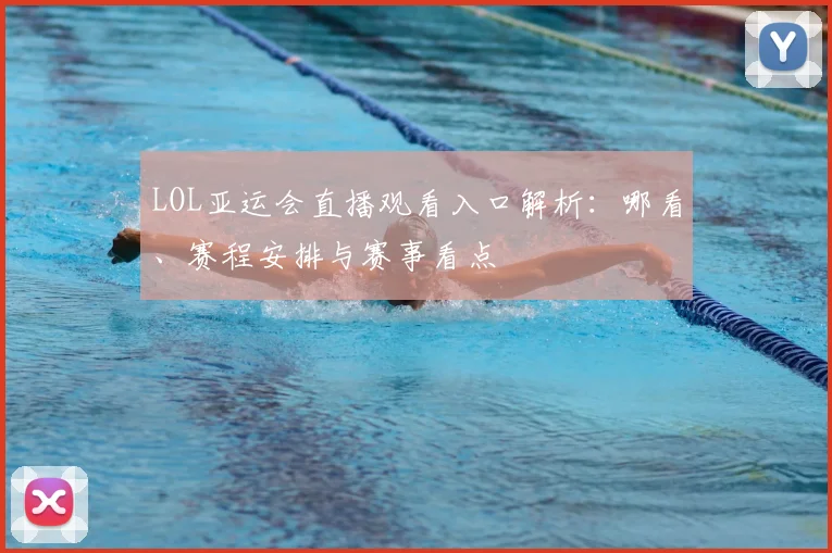 LOL亚运会直播观看入口解析：哪看、赛程安排与赛事看点