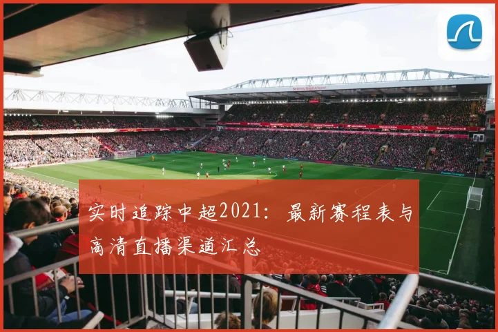实时追踪中超2021：最新赛程表与高清直播渠道汇总
