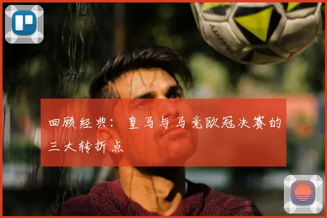 回顾经典：皇马与马竞欧冠决赛的三大转折点