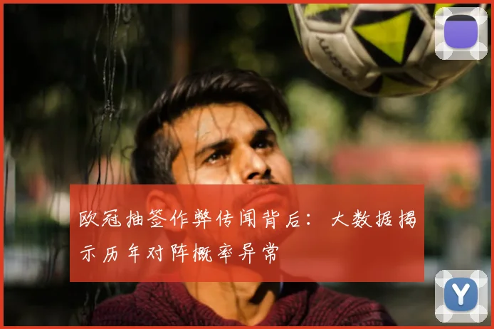 欧冠抽签作弊传闻背后：大数据揭示历年对阵概率异常