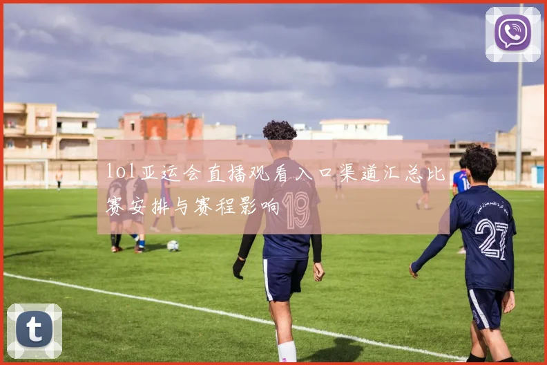 lol亚运会直播观看入口渠道汇总比赛安排与赛程影响