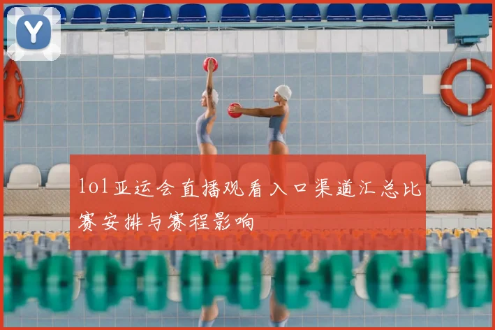 lol亚运会直播观看入口渠道汇总比赛安排与赛程影响