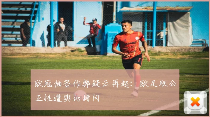 欧冠抽签作弊疑云再起：欧足联公正性遭舆论拷问