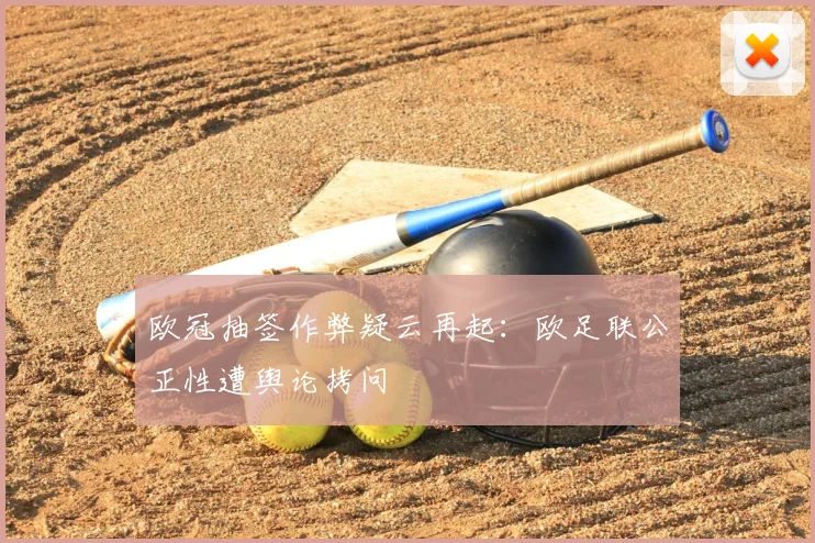 欧冠抽签作弊疑云再起：欧足联公正性遭舆论拷问